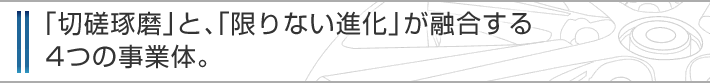 「切磋琢磨」と、「限りない進化」が融合する4つの事業体。