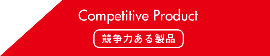 Competitive Product 競争力ある製品